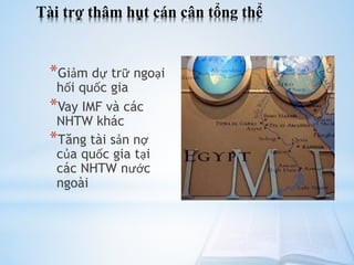 Tài trợ thâm hụt cán cân tổng thể

*Giảm dự trữ ngoại
hối quốc gia
*Vay IMF và các
NHTW khác
*Tăng tài sản nợ
của quốc gia tại
các NHTW nước
ngoài

 