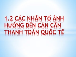 1.2 CÁC NHÂN TỐ ẢNH
HƯỞNG ĐẾN CÁN CÂN
THANH TOÁN QUỐC TẾ

 