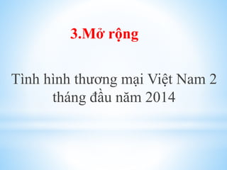 3.Mở rộng

Tình hình thương mại Việt Nam 2
tháng đầu năm 2014

 