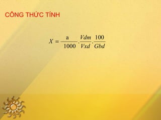 CÔNG THỨC TÍNH
GbdVxd
Vdm
X
100
..
1000
a
=
 