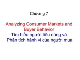 Chương 7 
Analyzing Consumer Markets and 
Buyer Behavior 
Tìm hiểu người tiêu dùng và 
Phân tích hành vi của người mua 
 