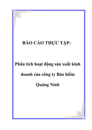 BÁO CÁO THỰC TẬP:
Phân tích hoạt động sản xuất kinh
doanh của công ty Bảo hiểm
Quảng Ninh
 