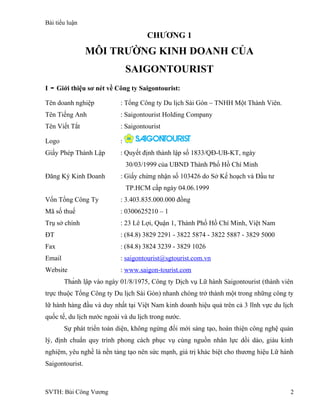 Bài tiểu luận
CHƯƠNG 1
MÔI TRƯỜNG KINH DOANH CỦA
SAIGONTOURIST
I - Giới thiệu sơ nét về Công ty Saigontourist:
Tên doanh n...