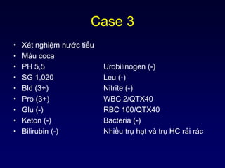 Case 3
• Xét nghiệm nước tiểu
• Màu coca
• PH 5,5 Urobilinogen (-)
• SG 1,020 Leu (-)
• Bld (3+) Nitrite (-)
• Pro (3+) WBC 2/QTX40
• Glu (-) RBC 100/QTX40
• Keton (-) Bacteria (-)
• Bilirubin (-) Nhiều trụ hạt và trụ HC rải rác
 