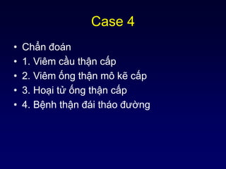 Case 4
• Chẩn đoán
• 1. Viêm cầu thận cấp
• 2. Viêm ống thận mô kẽ cấp
• 3. Hoại tử ống thận cấp
• 4. Bệnh thận đái tháo đường
 