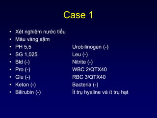 Case 1
• Xét nghiệm nước tiểu
• Màu vàng sậm
• PH 5,5 Urobilinogen (-)
• SG 1,025 Leu (-)
• Bld (-) Nitrite (-)
• Pro (-) WBC 2/QTX40
• Glu (-) RBC 3/QTX40
• Keton (-) Bacteria (-)
• Bilirubin (-) Ít trụ hyaline và ít trụ hạt
 