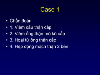 Case 1
• Chẩn đoán
• 1. Viêm cầu thận cấp
• 2. Viêm ống thận mô kẽ cấp
• 3. Hoại tử ống thận cấp
• 4. Hẹp động mạch thận 2 bên
 