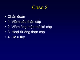 Case 2
• Chẩn đoán
• 1. Viêm cầu thận cấp
• 2. Viêm ống thận mô kẽ cấp
• 3. Hoại tử ống thận cấp
• 4. Đa u tủy
 