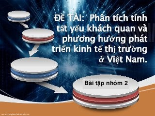 Company LOGO
www.trungtamtinhoc.edu.vn
Bài tập nhóm 2
ĐỀ TÀI: Phân tích tính
tất yếu khách quan và
phương hướng phát
triển kinh tế thị trường
ở Việt Nam.
 
