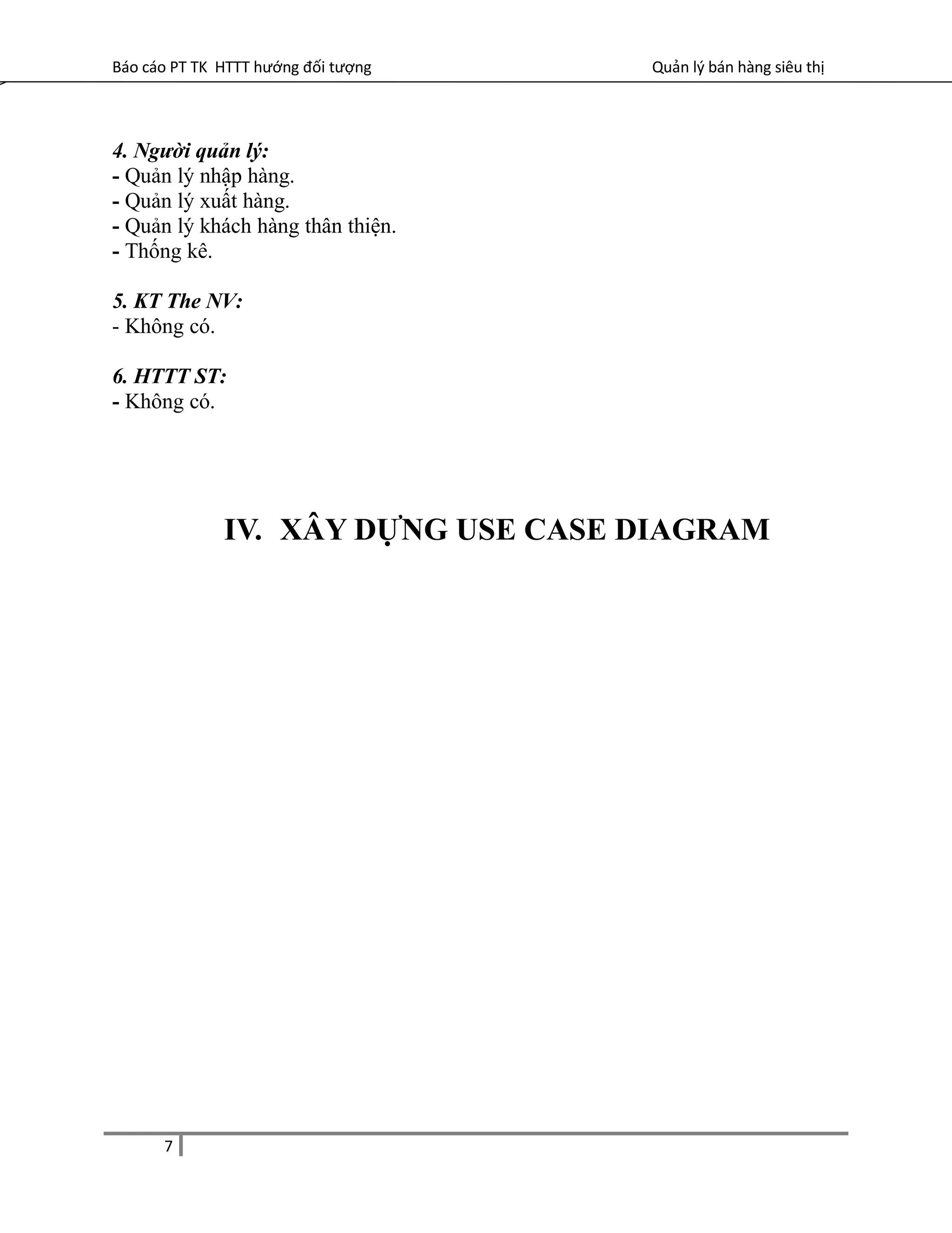 Báo cáo PT TK HTTT hướng đối tượng Quản lý bán hàng siêu thị
4. Người quản lý:
- Quản lý nhập hàng.
- Quản lý xuất hàng.
- Quản lý khách hàng thân thiện.
- Thống kê.
5. KT The NV:
- Không có.
6. HTTT ST:
- Không có.
IV. XÂY DỰNG USE CASE DIAGRAM
7
 