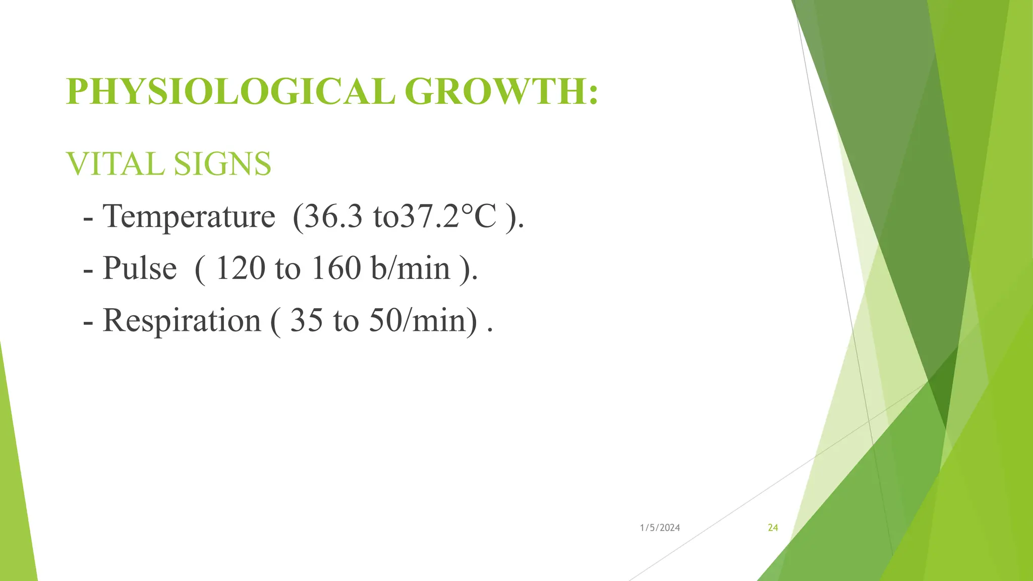 PHYSIOLOGICAL GROWTH:
VITAL SIGNS
- Temperature (36.3 to37.2C ).
- Pulse ( 120 to 160 b/min ).
- Respiration ( 35 to 50/min) .
1/5/2024 24
 