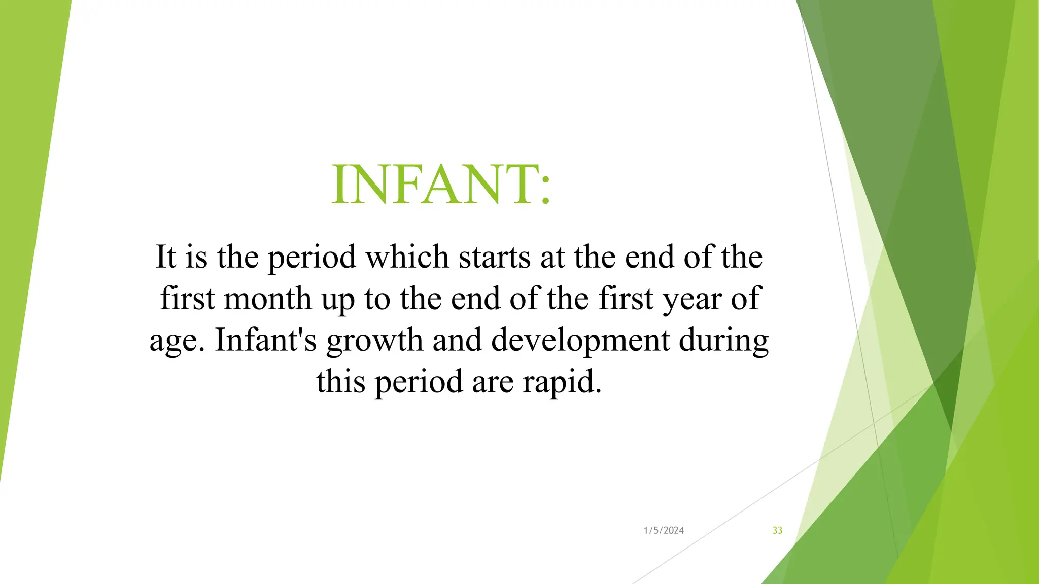 INFANT:
It is the period which starts at the end of the
first month up to the end of the first year of
age. Infant's growth and development during
this period are rapid.
1/5/2024 33
 