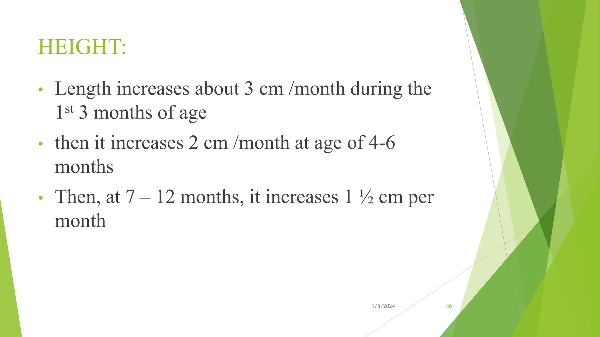HEIGHT:
• Length increases about 3 cm /month during the
1st 3 months of age
• then it increases 2 cm /month at age of 4-6
months
• Then, at 7 – 12 months, it increases 1 ½ cm per
month
1/5/2024 36
 
