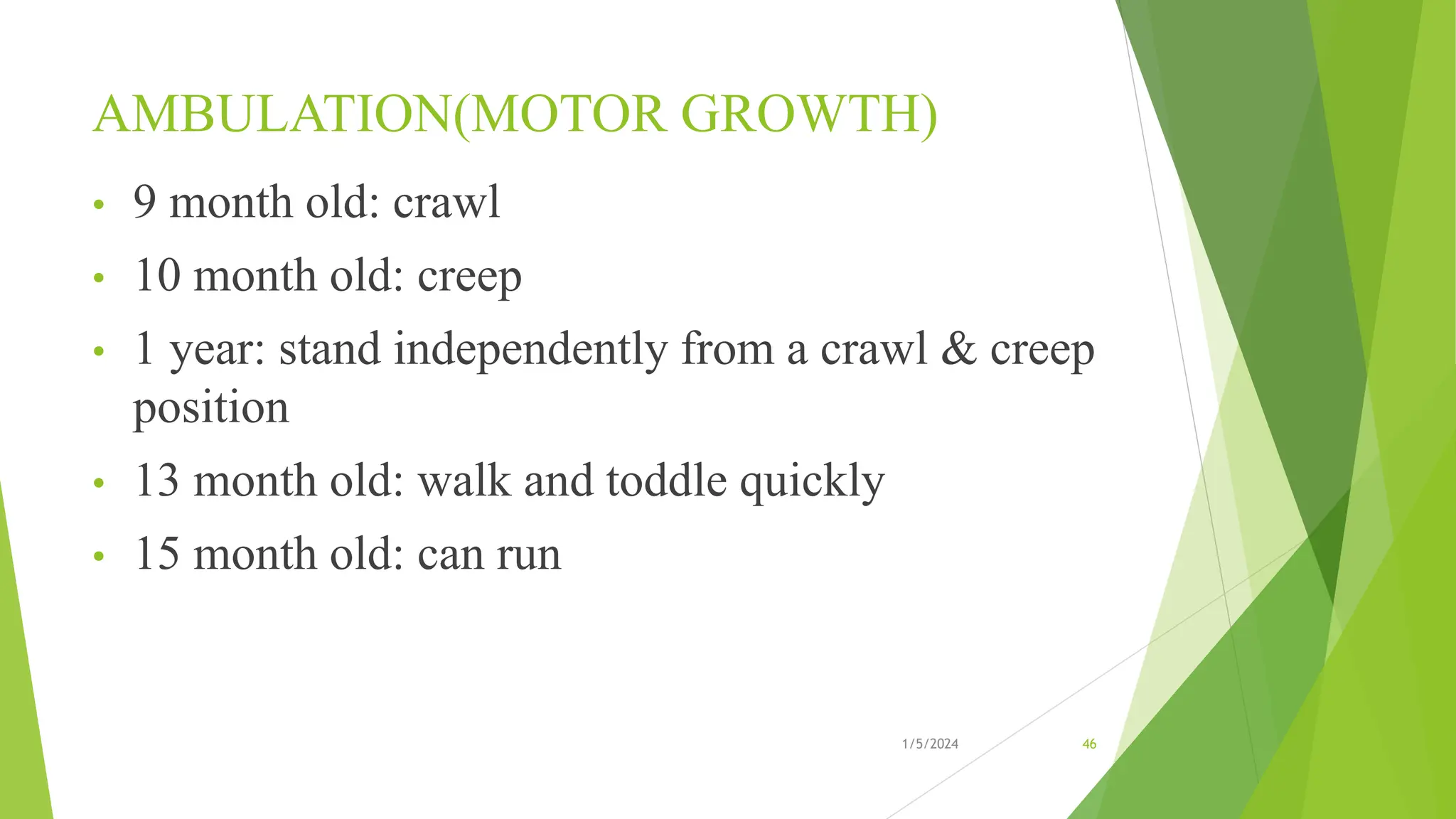 AMBULATION(MOTOR GROWTH)
• 9 month old: crawl
• 10 month old: creep
• 1 year: stand independently from a crawl & creep
position
• 13 month old: walk and toddle quickly
• 15 month old: can run
1/5/2024 46
 