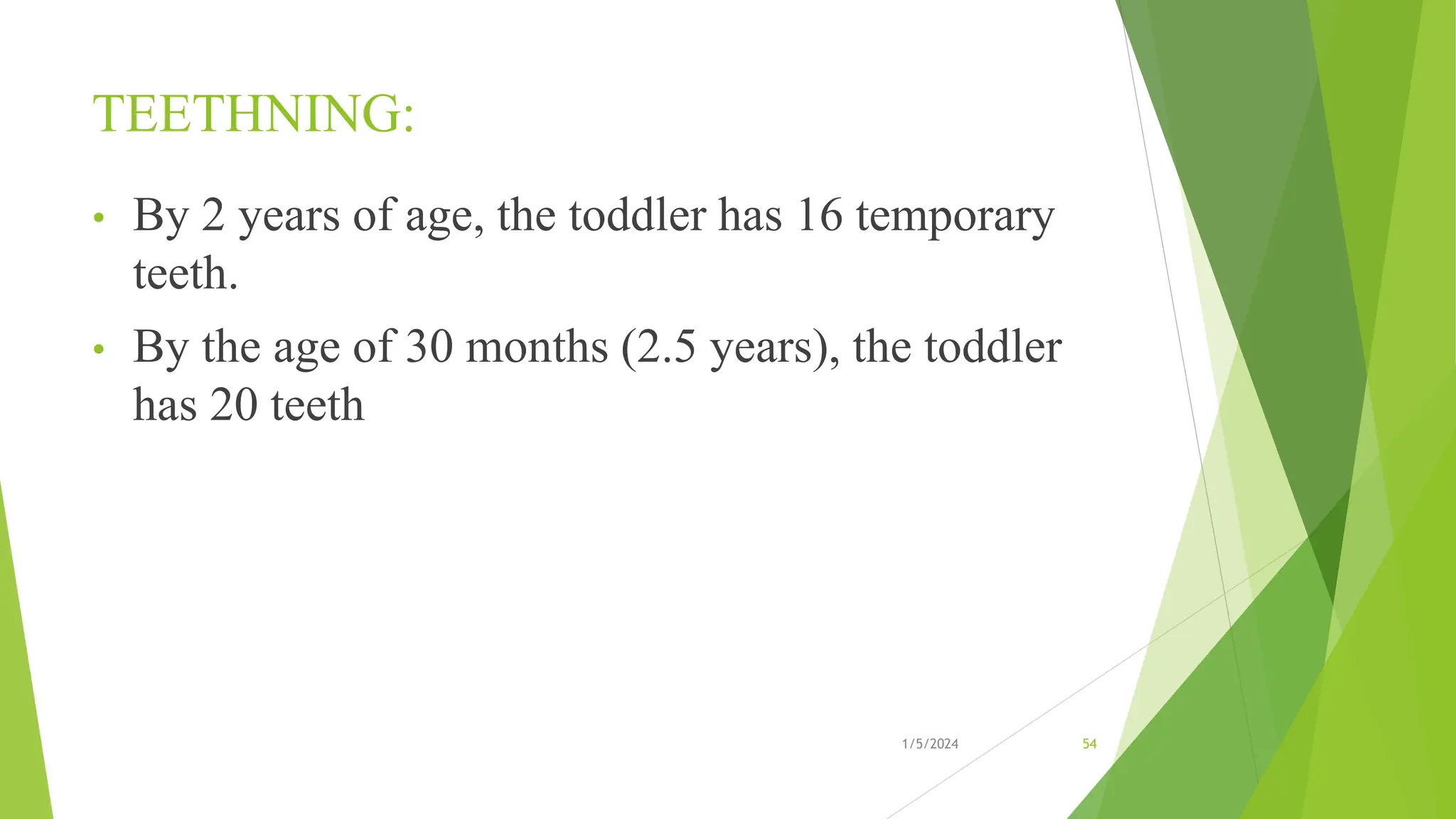 TEETHNING:
• By 2 years of age, the toddler has 16 temporary
teeth.
• By the age of 30 months (2.5 years), the toddler
has 20 teeth
1/5/2024 54
 