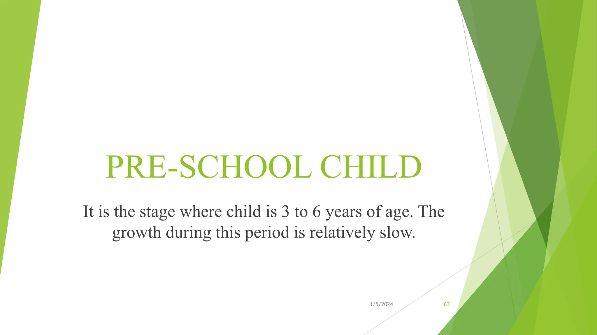 PRE-SCHOOL CHILD
It is the stage where child is 3 to 6 years of age. The
growth during this period is relatively slow.
1/5/2024 63
 