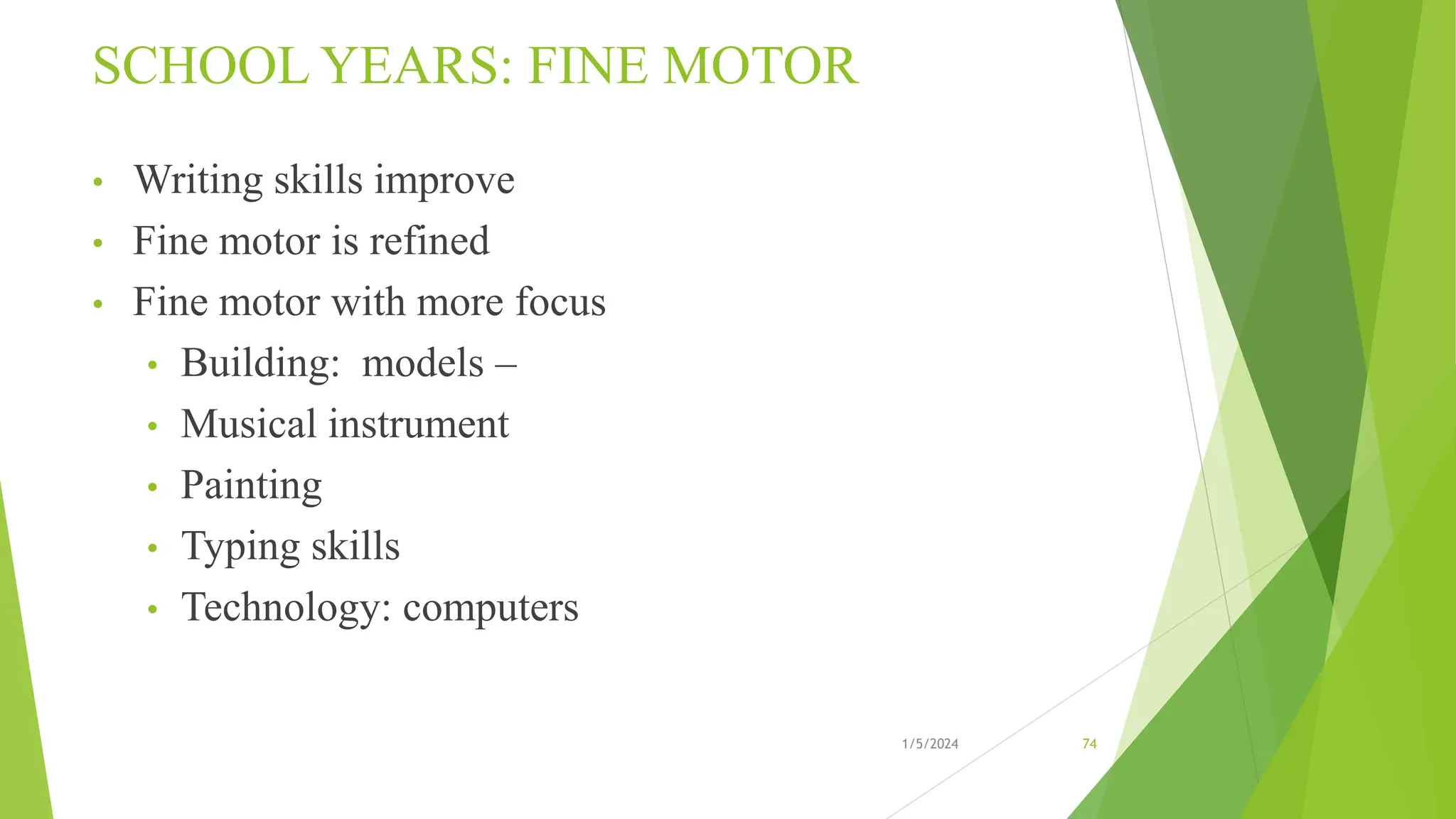 SCHOOL YEARS: FINE MOTOR
• Writing skills improve
• Fine motor is refined
• Fine motor with more focus
• Building: models –
• Musical instrument
• Painting
• Typing skills
• Technology: computers
1/5/2024 74
 