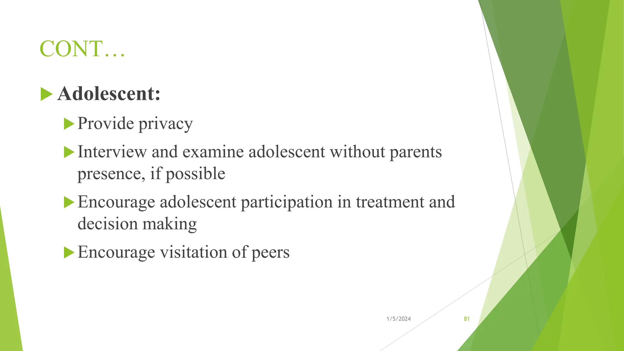 CONT…
 Adolescent:
Provide privacy
Interview and examine adolescent without parents
presence, if possible
Encourage adolescent participation in treatment and
decision making
Encourage visitation of peers
1/5/2024 81
 