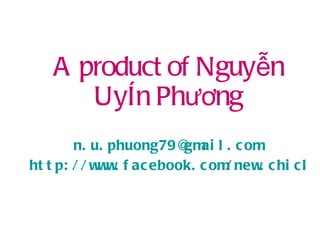 A product of Nguyễn Uyên Phương [email_address] http://www.facebook.com/new.chick.in.town 