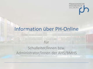 Information über PH-Online

                für
      Schulleiter/innen bzw.
Administrator/innen der AHS/BMHS
 