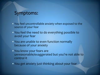 Symptoms:You feel uncontrollable anxiety when exposed to the source of your fear