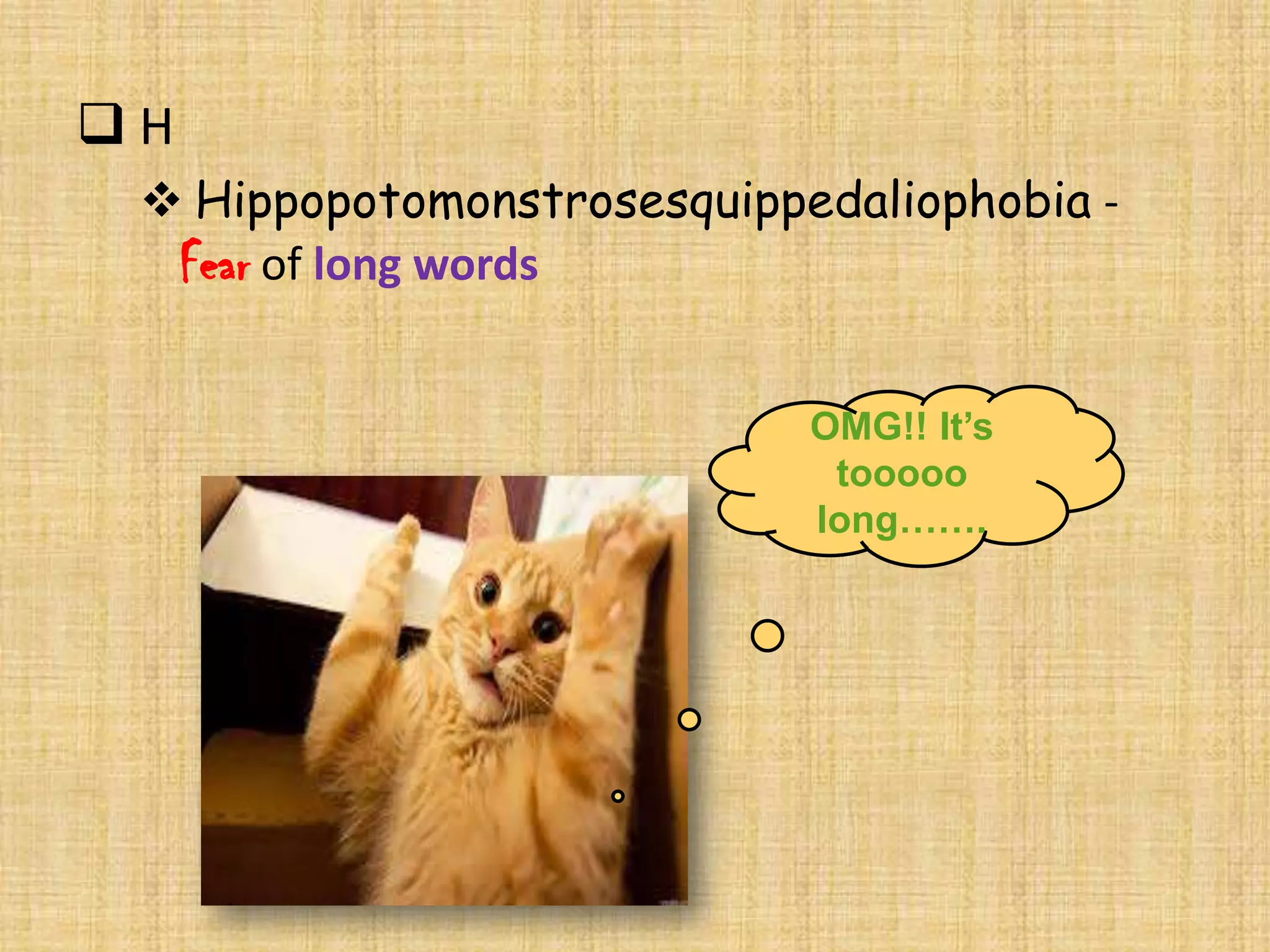 H
  Hippopotomonstrosesquippedaliophobia -
  Fear of long words

                            OMG!! It’s
                             tooooo
                            long…….
 