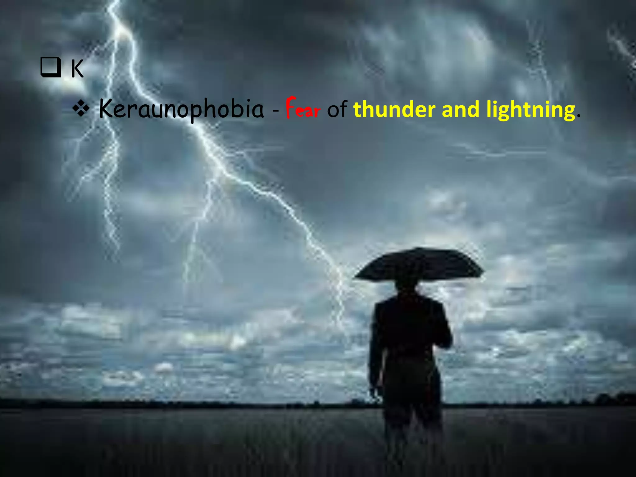 K
  Keraunophobia - Fear of thunder and lightning.
 