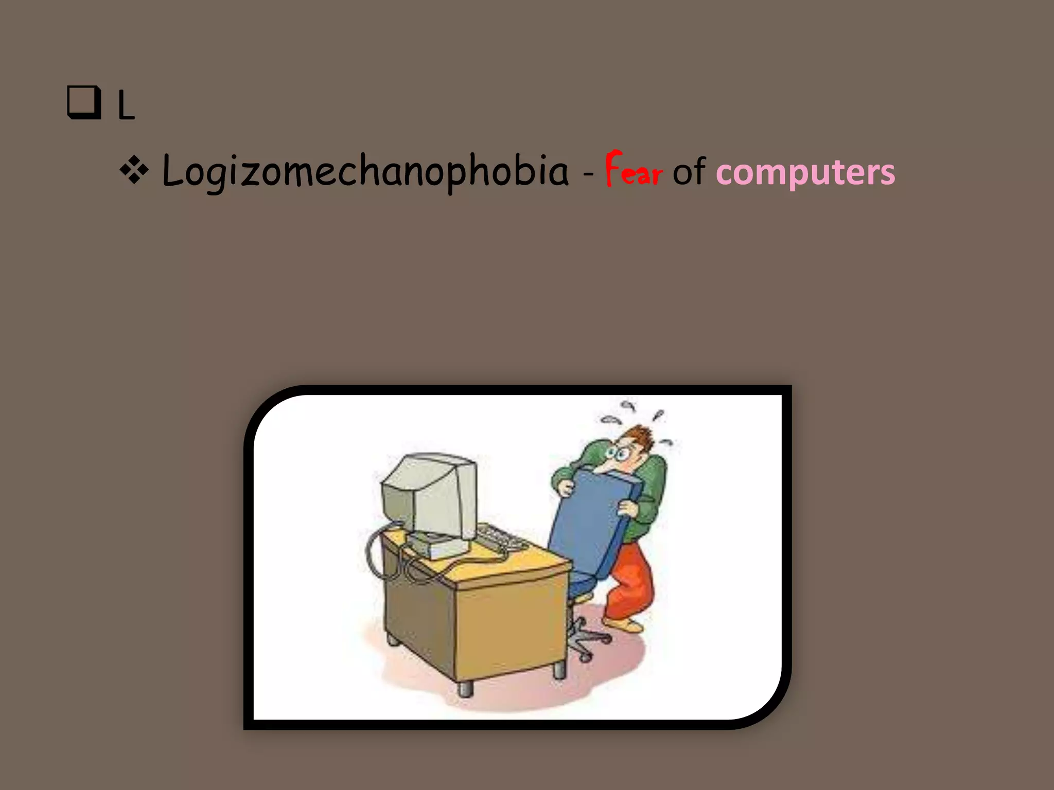 L
  Logizomechanophobia - Fear of computers
 