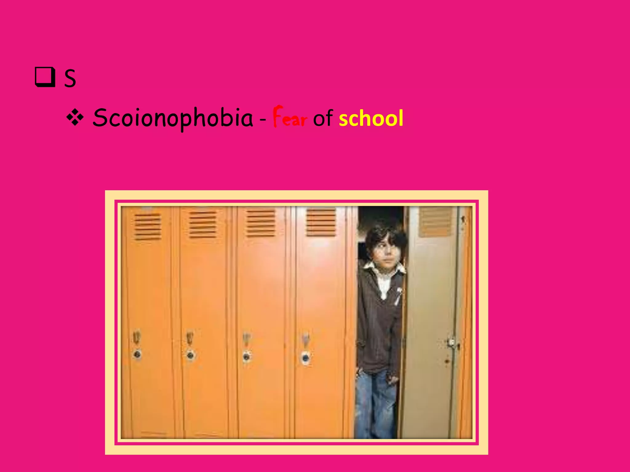 S
  Scoionophobia - Fear of school
 