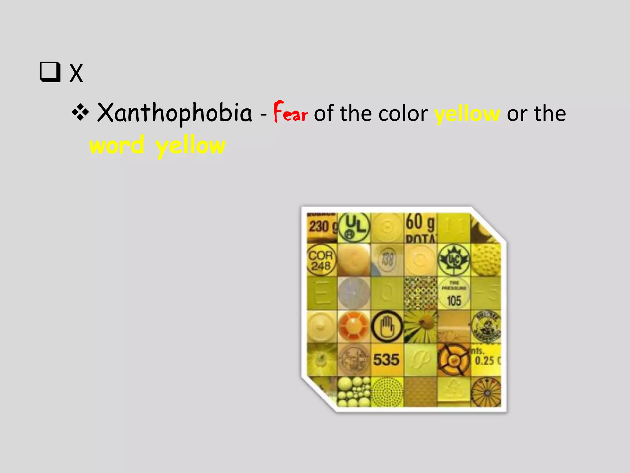 X
  Xanthophobia - Fear of the color yellow or the
  word yellow
 