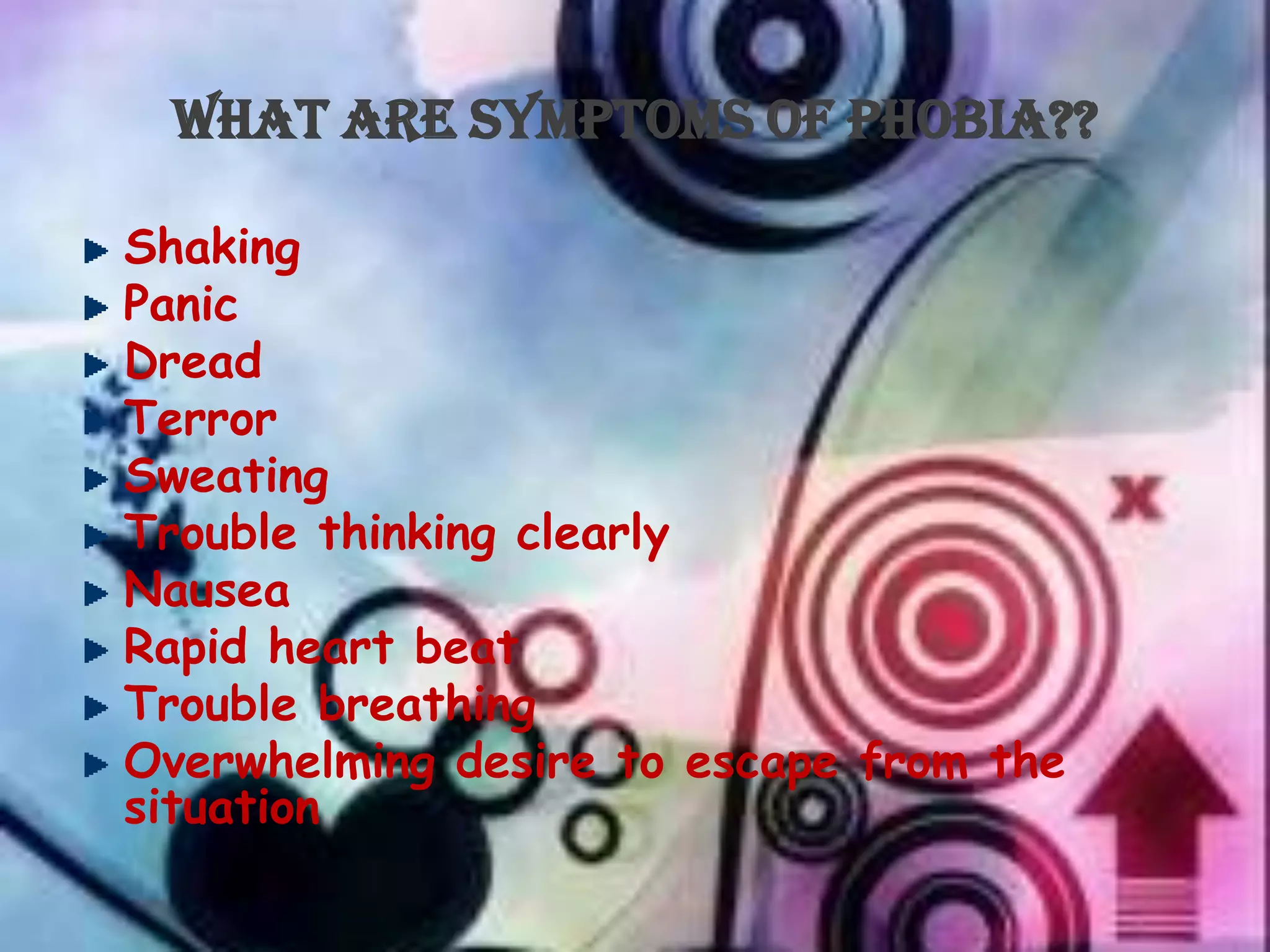 What Are Symptoms of Phobia??

Shaking
Panic
Dread
Terror
Sweating
Trouble thinking clearly
Nausea
Rapid heart beat
Trouble breathing
Overwhelming desire to escape from the
situation
 