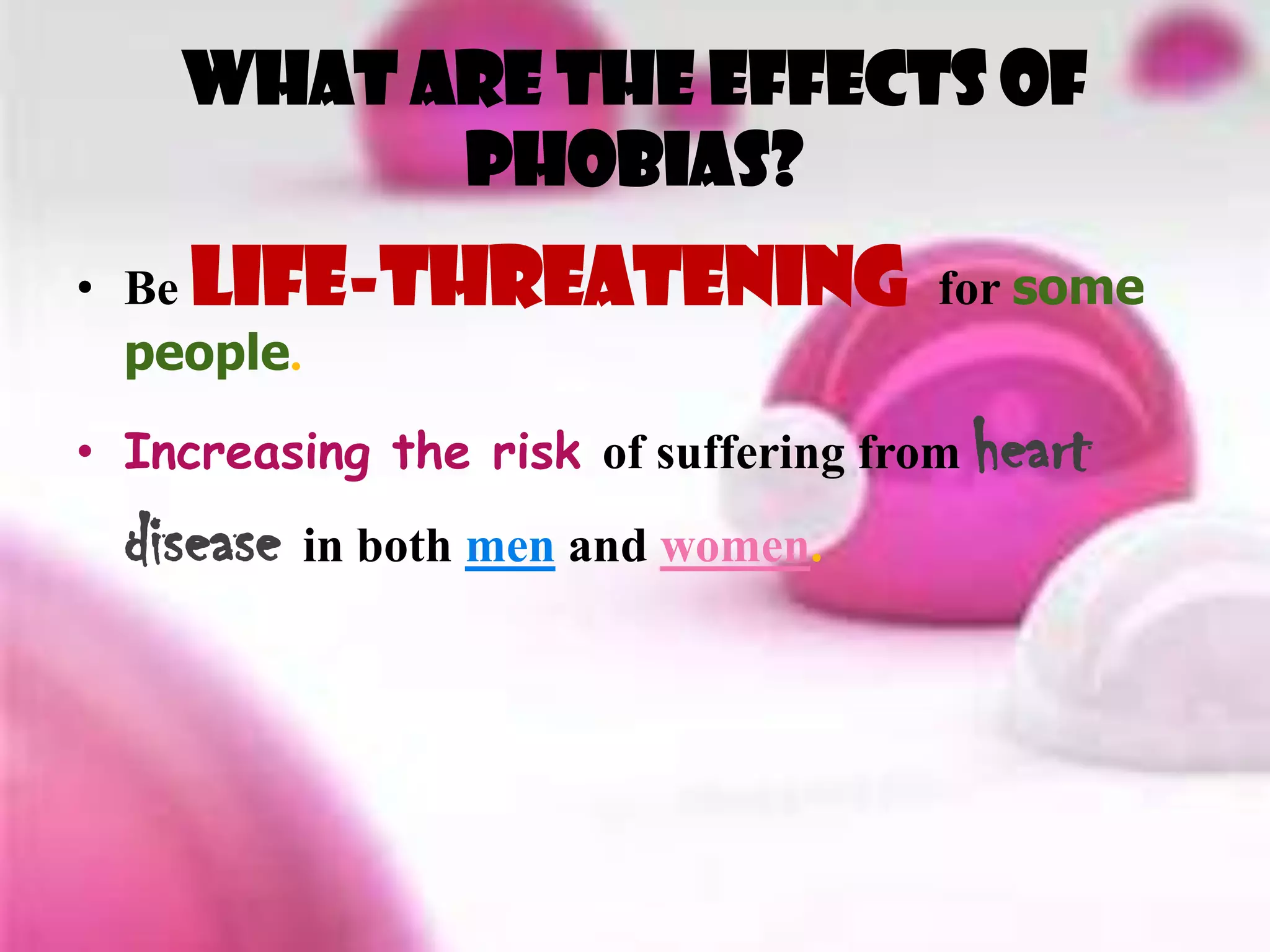 What are the effects of
          phobias?
• Be life-threatening for some
  people.
• Increasing the risk of suffering from heart
  disease in both men and women.
 