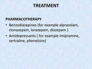TREATMENT
PHARMACOTHERAPY
• Benzodiazepines (for example alprazolam,
clonazepam, lorazepam, diazepam )
• Antidepressants ( for example imipramine,
sertraline, phenelzine)
 