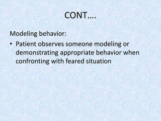 CONT….
Modeling behavior:
• Patient observes someone modeling or
demonstrating appropriate behavior when
confronting with feared situation
 