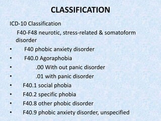 CLASSIFICATION
ICD-10 Classification
F40-F48 neurotic, stress-related & somatoform
disorder
• F40 phobic anxiety disorder
• F40.0 Agoraphobia
• .00 With out panic disorder
• .01 with panic disorder
• F40.1 social phobia
• F40.2 specific phobia
• F40.8 other phobic disorder
• F40.9 phobic anxiety disorder, unspecified
 