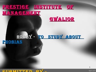 1
PrestigePrestige instituteinstitute ofof
managementmanagement
gwaliorgwalior
HoBBYHoBBY -- to studY aBoutto studY aBout
PHoBiasPHoBias
 