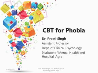 CBT for Phobia
Dr. Preeti Singh
Assistant Professor
Dept. of Clinical Psychology
Institute of Mental Health and
Hospital, Agra
©Dr. Preeti Singh, Asst. Prof of Clinical
Psychology, IMHH, Agra
16 May 2017
 