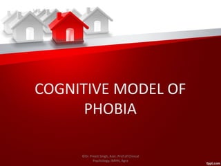 COGNITIVE MODEL OF
PHOBIA
©Dr. Preeti Singh, Asst. Prof of Clinical
Psychology, IMHH, Agra
 
