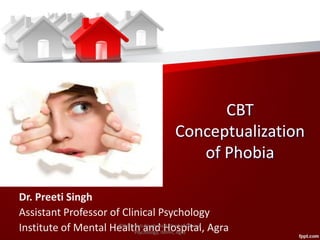 CBT
Conceptualization
of Phobia
Dr. Preeti Singh
Assistant Professor of Clinical Psychology
Institute of Mental Health and Hospital, Agra©Dr. Preeti Singh, Asst. Prof of Clinical
Psychology, IMHH, Agra
 