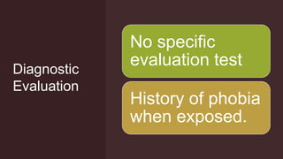 Diagnostic
Evaluation
No specific
evaluation test
History of phobia
when exposed.
 