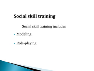 Social skill training
Social skill training includes
 Modeling
 Role-playing
 