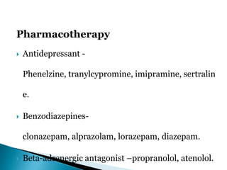 Pharmacotherapy
 Antidepressant -
Phenelzine, tranylcypromine, imipramine, sertralin
e.
 Benzodiazepines-
clonazepam, alprazolam, lorazepam, diazepam.
 Beta-adrenergic antagonist –propranolol, atenolol.
 
