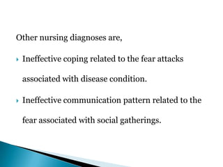 Other nursing diagnoses are,
 Ineffective coping related to the fear attacks
associated with disease condition.
 Ineffective communication pattern related to the
fear associated with social gatherings.
 