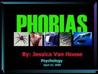 PHOBIAS By: Jessica Van Hoose Psychology  April 22, 2009 
