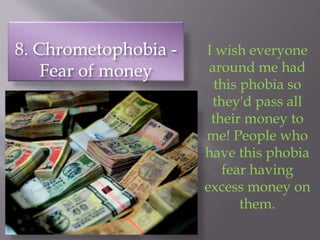 8. Chrometophobia -
Fear of money
I wish everyone
around me had
this phobia so
they'd pass all
their money to
me! People who
have this phobia
fear having
excess money on
them.
 