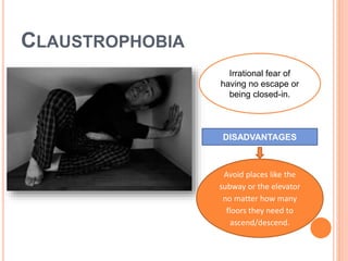 CLAUSTROPHOBIA
Irrational fear of
having no escape or
being closed-in.
DISADVANTAGES
Avoid places like the
subway or the elevator
no matter how many
floors they need to
ascend/descend.
 