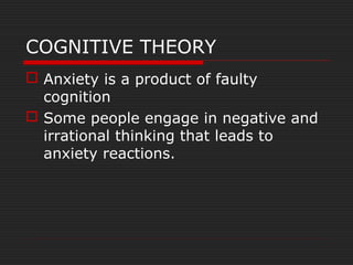 COGNITIVE THEORY
 Anxiety is a product of faulty
cognition
 Some people engage in negative and
irrational thinking that leads to
anxiety reactions.
 
