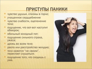    чувство удушья, спазмы в горле;
   учащенное сердцебиение
   чувство слабости, оцепенение
    тела;
   ощущение, что вот-вот наступит
    обморок;
   обильный холодный пот;
   ощущение сильного страха,
    ужаса;
   дрожь во всем теле;
   рвота или расстройство желудка;
   тело кажется “не своим”,
    перестает слушаться;
   ощущение того, что сходишь с
    ума.
 
