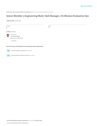 See discussions, stats, and author profiles for this publication at: https://www.researchgate.net/publication/369474791
Senior Member 2 Engineering Multi-Skill Manager, ISS Mission Evaluation Ops
Conference Paper · October 2022
CITATIONS
0
READS
2
2 authors, including:
Some of the authors of this publication are also working on these related projects:
Low-thrust trajectory optimization View project
Space Architecture and Mission Planning View project
Ben Donahue
The Boeing Company
92 PUBLICATIONS 243 CITATIONS
SEE PROFILE
All content following this page was uploaded by Ben Donahue on 23 March 2023.
The user has requested enhancement of the downloaded file.
 