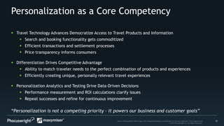 25Source: PhoCusWright White Paper The Changing Dimensions and Benefits of Personal, Relevant Travel Experiences
© 2014 Phocuswright Inc. All Rights Reserved.
Personalization as a Core Competency
“Personalization is not a competing priority – it powers our business and customer goals”
 Travel Technology Advances Democratize Access to Travel Products and Information
 Search and booking functionality gets commoditized
 Efficient transactions and settlement processes
 Price transparency informs consumers
 Differentiation Drives Competitive Advantage
 Ability to match traveler needs to the perfect combination of products and experiences
 Efficiently creating unique, personally relevant travel experiences
 Personalization Analytics and Testing Drive Data-Driven Decisions
 Performance measurement and ROI calculations clarify issues
 Repeat successes and refine for continuous improvement
 